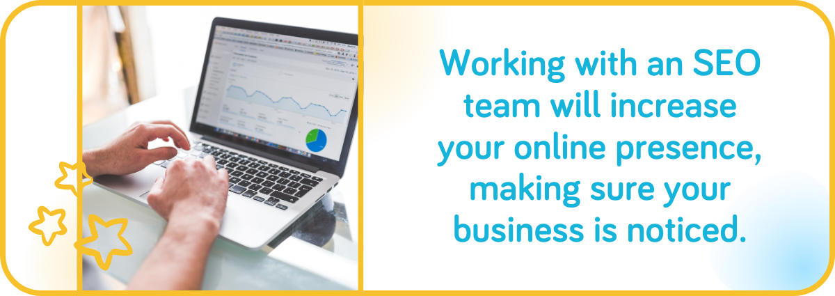 Working with an SEO team will increase your online presence.